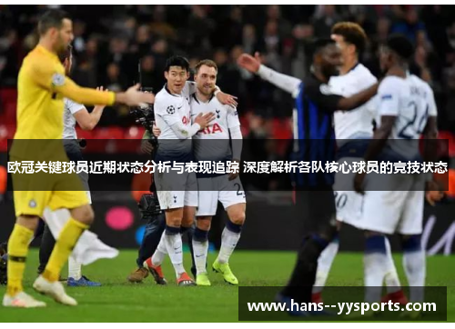 欧冠关键球员近期状态分析与表现追踪 深度解析各队核心球员的竞技状态