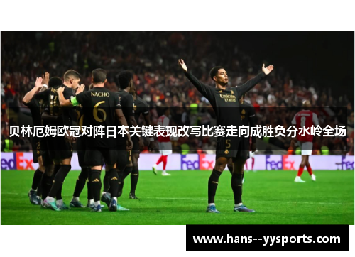 贝林厄姆欧冠对阵日本关键表现改写比赛走向成胜负分水岭全场