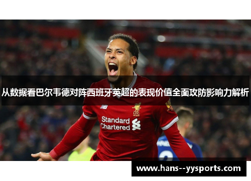 从数据看巴尔韦德对阵西班牙英超的表现价值全面攻防影响力解析 从数据看巴尔韦德对阵西班牙英超的表现价值全面攻防影响力解析