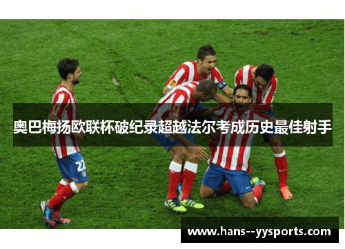 奥巴梅扬欧联杯破纪录超越法尔考成历史最佳射手