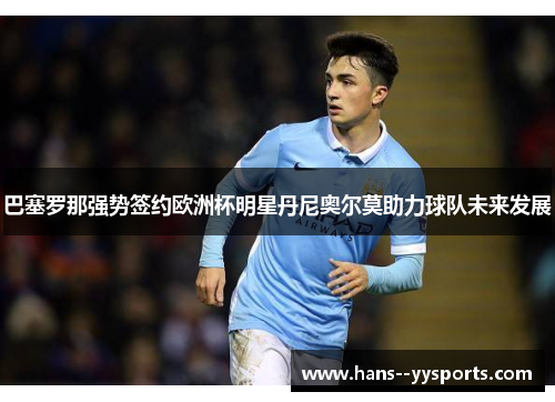 巴塞罗那强势签约欧洲杯明星丹尼奥尔莫助力球队未来发展 巴塞罗那强势签约欧洲杯明星丹尼奥尔莫助力球队未来发展