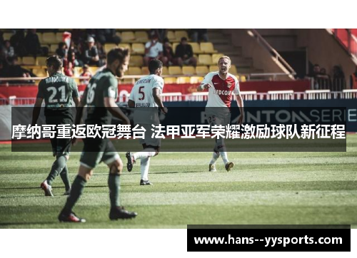 摩纳哥重返欧冠舞台 法甲亚军荣耀激励球队新征程 摩纳哥重返欧冠舞台 法甲亚军荣耀激励球队新征程