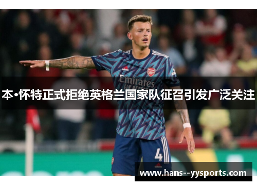 本·怀特正式拒绝英格兰国家队征召引发广泛关注