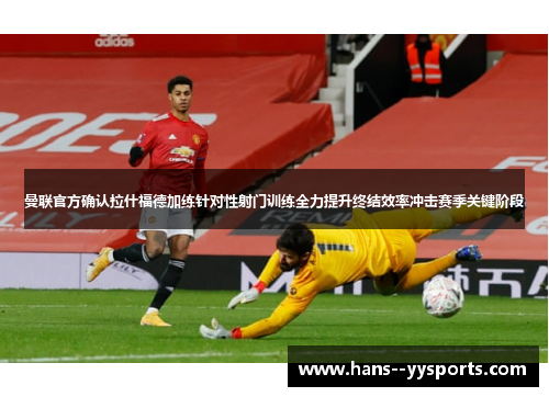 曼联官方确认拉什福德加练针对性射门训练全力提升终结效率冲击赛季关键阶段 曼联官方确认拉什福德加练针对性射门训练全力提升终结效率冲击赛季关键阶段